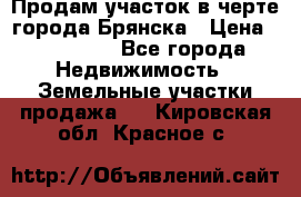 Продам участок в черте города Брянска › Цена ­ 800 000 - Все города Недвижимость » Земельные участки продажа   . Кировская обл.,Красное с.